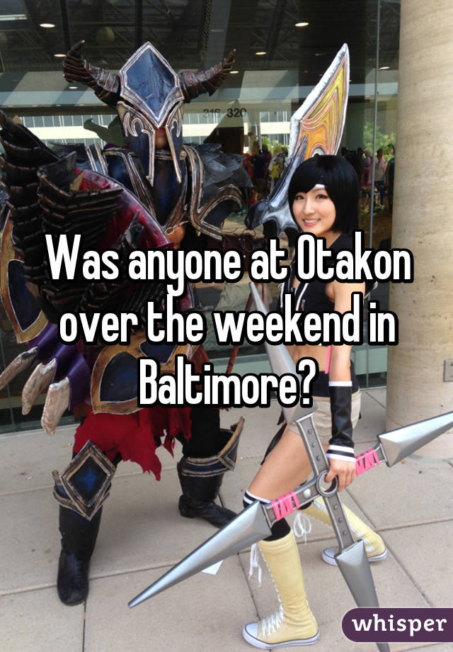 Was anyone at Otakon over the weekend in Baltimore?