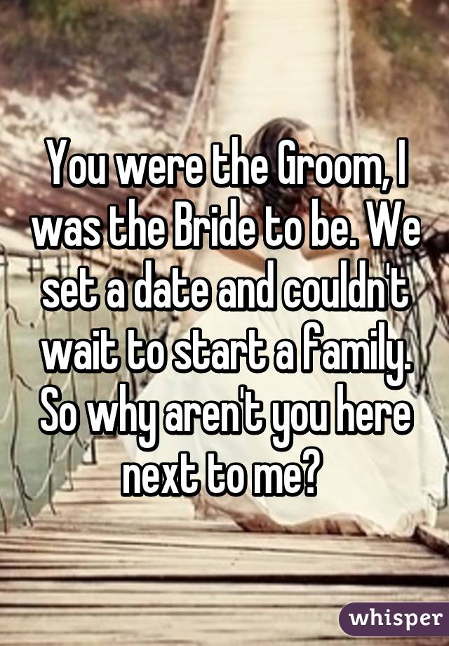 You were the Groom, I was the Bride to be. We set a date and couldn't wait to start a family. So why aren't you here next to me? 