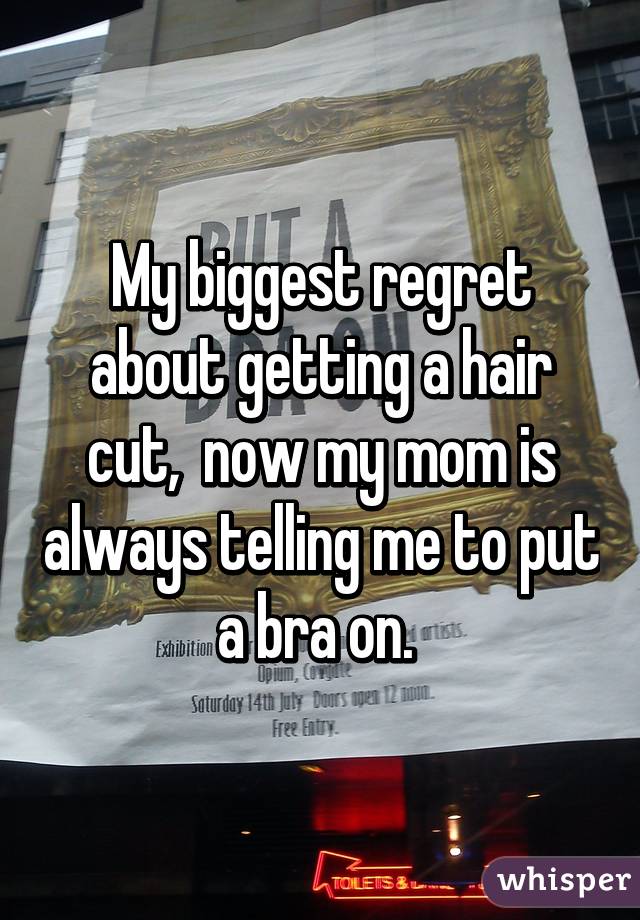 My biggest regret about getting a hair cut,  now my mom is always telling me to put a bra on. 