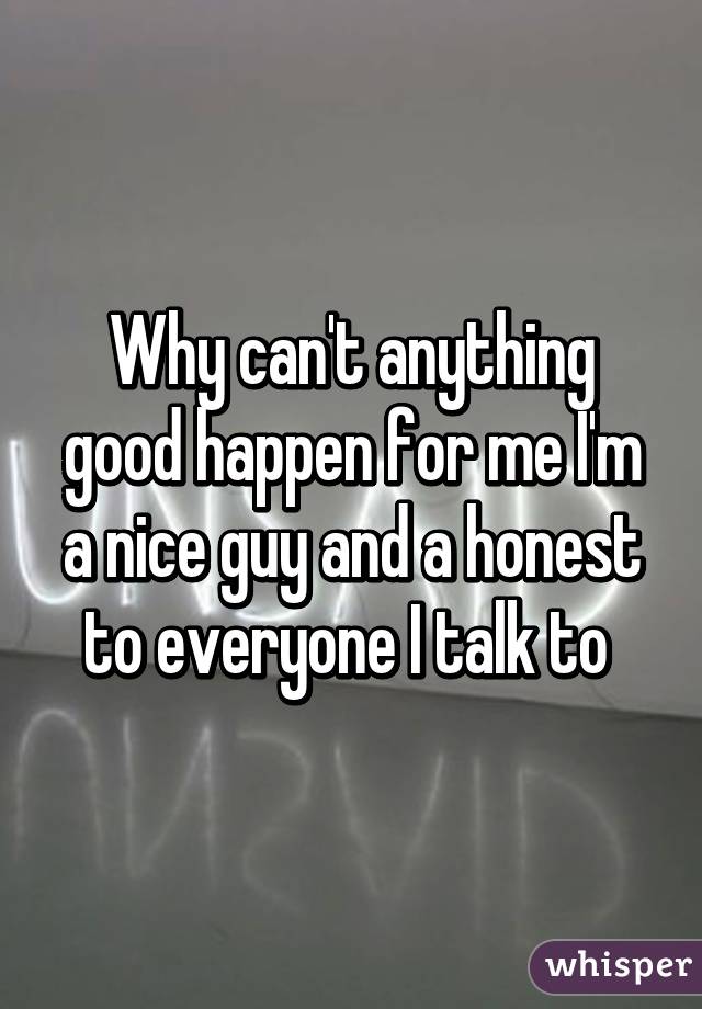 Why can't anything good happen for me I'm a nice guy and a honest to everyone I talk to 