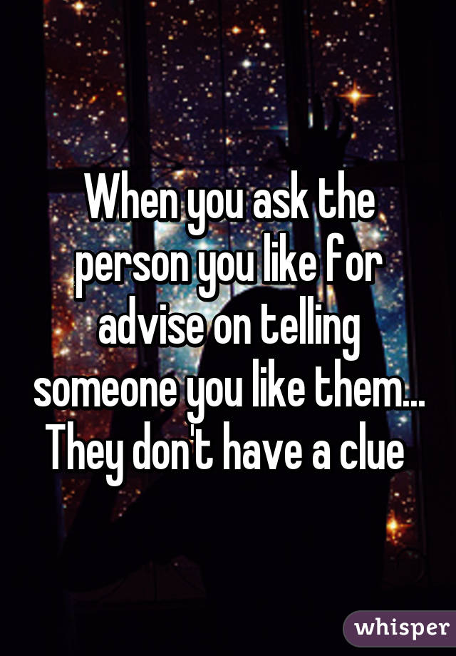 When you ask the person you like for advise on telling someone you like them... They don't have a clue 