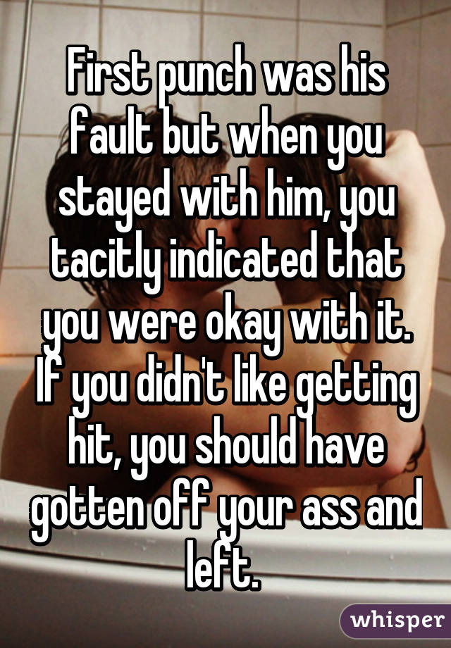 First punch was his fault but when you stayed with him, you tacitly indicated that you were okay with it. If you didn't like getting hit, you should have gotten off your ass and left. 