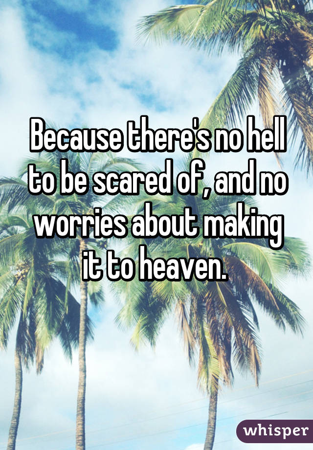 Because there's no hell to be scared of, and no worries about making it to heaven. 
