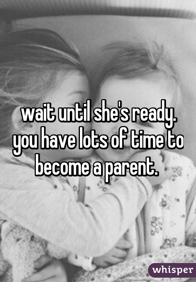 wait until she's ready. you have lots of time to become a parent. 