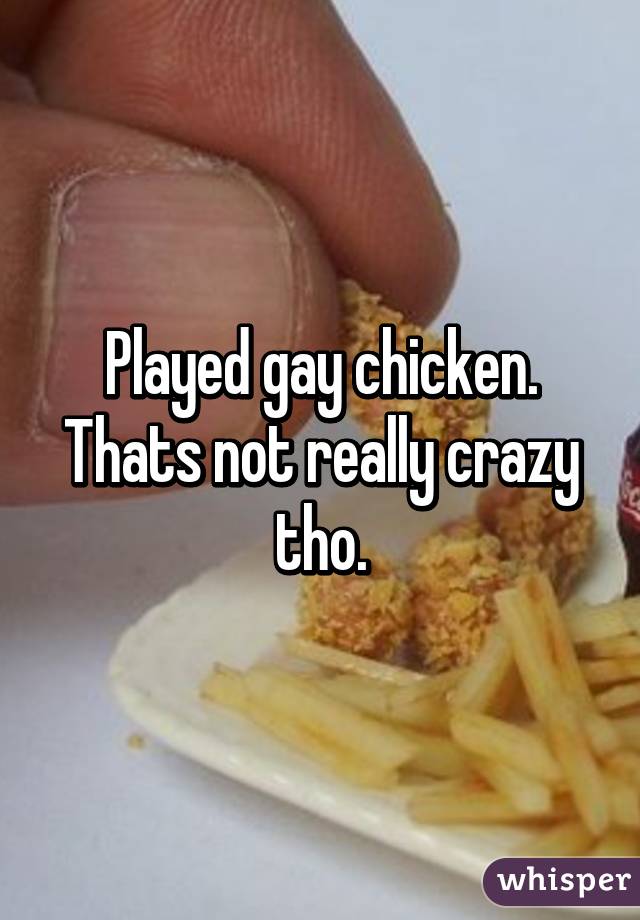 Played gay chicken. Thats not really crazy tho.