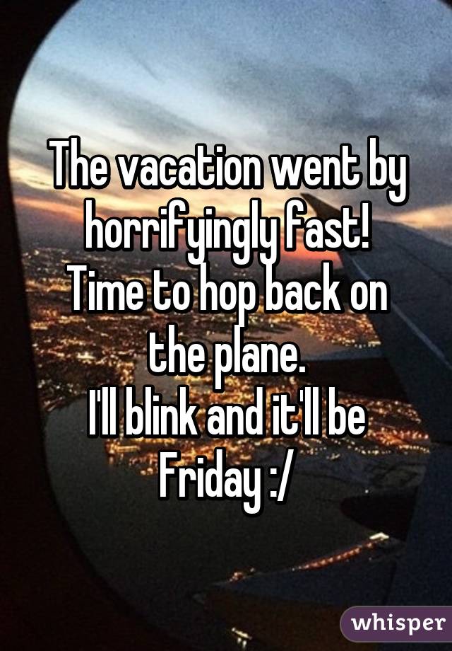 The vacation went by horrifyingly fast!
Time to hop back on
the plane.
I'll blink and it'll be Friday :/