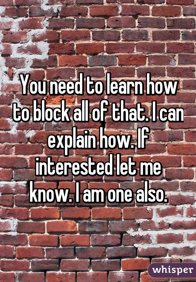 You need to learn how to block all of that. I can explain how. If interested let me know. I am one also.