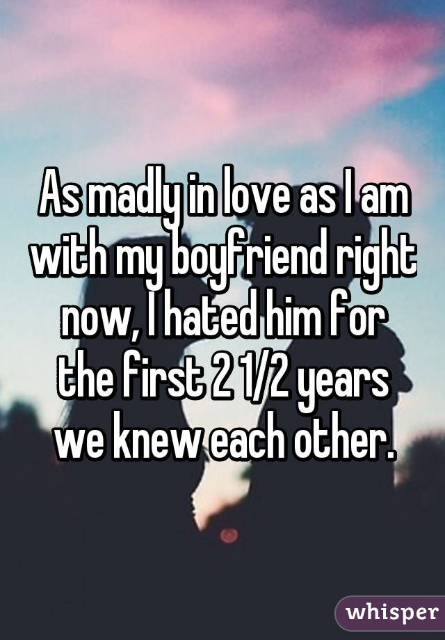 As madly in love as I am with my boyfriend right now, I hated him for the first 2 1/2 years we knew each other.