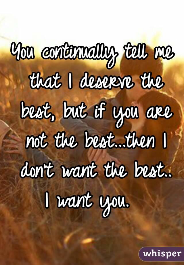 You continually tell me that I deserve the best, but if you are not the best...then I don't want the best..
I want you. 