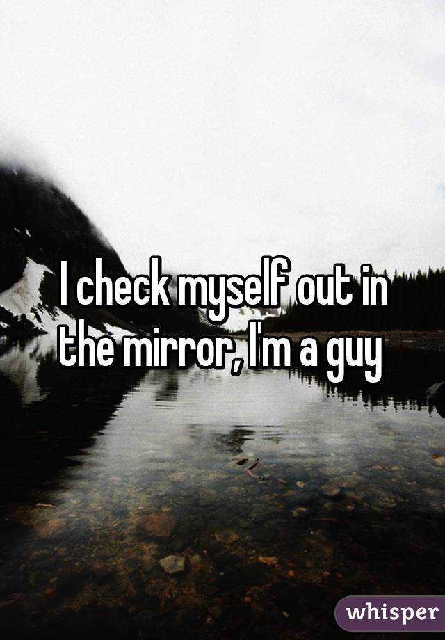 I check myself out in the mirror, I'm a guy 