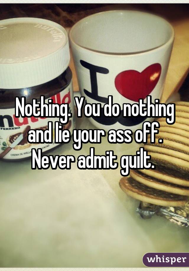 Nothing. You do nothing and lie your ass off. Never admit guilt. 