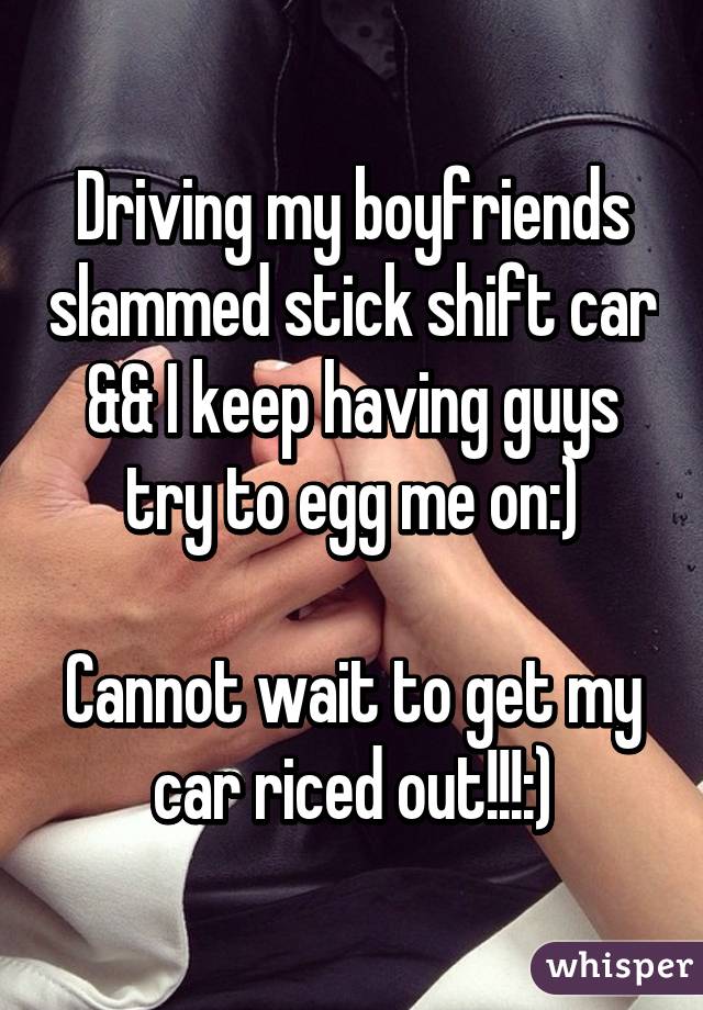 Driving my boyfriends slammed stick shift car && I keep having guys try to egg me on:)

Cannot wait to get my car riced out!!!:)