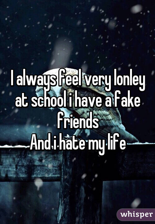 I always feel very lonley at school i have a fake friends
And i hate my life