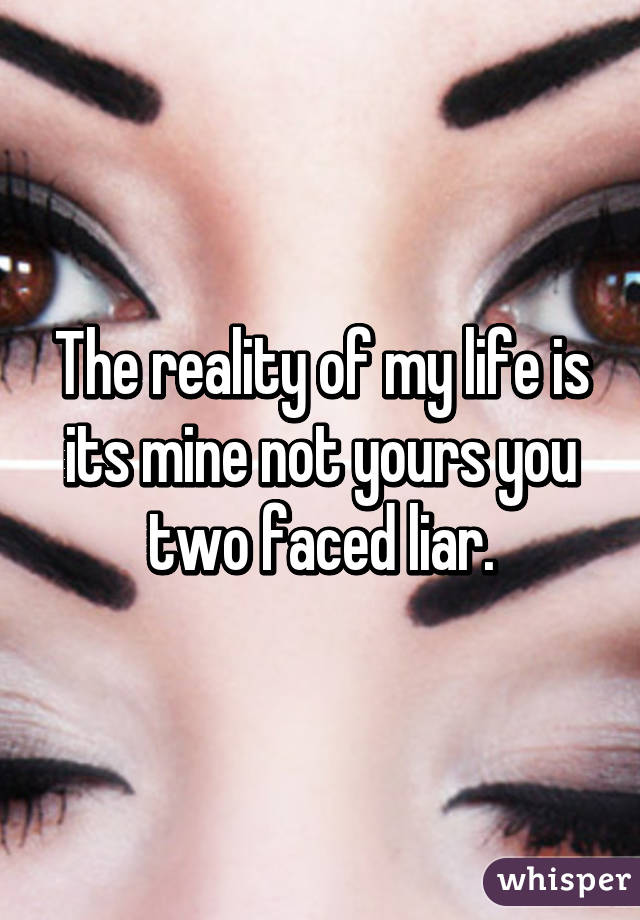 The reality of my life is its mine not yours you two faced liar.