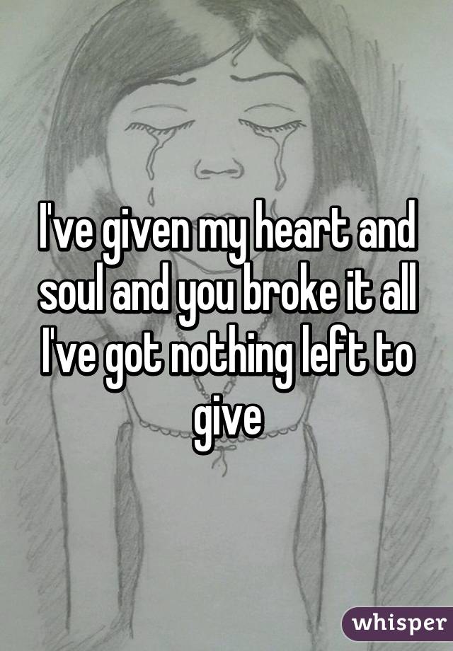 I've given my heart and soul and you broke it all
I've got nothing left to give