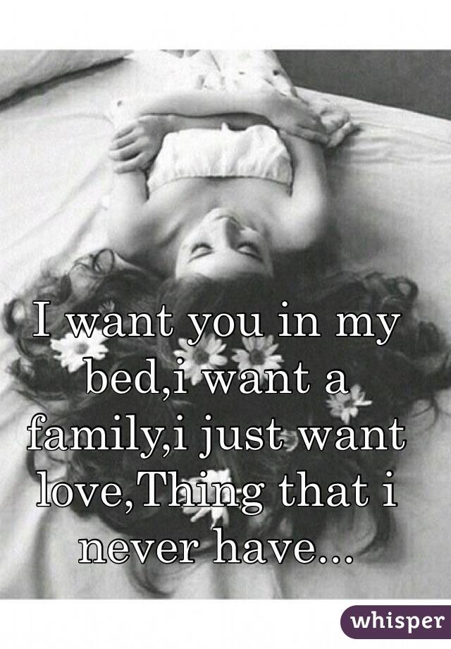 
I want you in my bed,i want a family,i just want love,Thing that i never have...