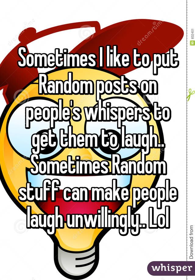 Sometimes I like to put Random posts on people's whispers to get them to laugh.. Sometimes Random stuff can make people laugh unwillingly.. Lol