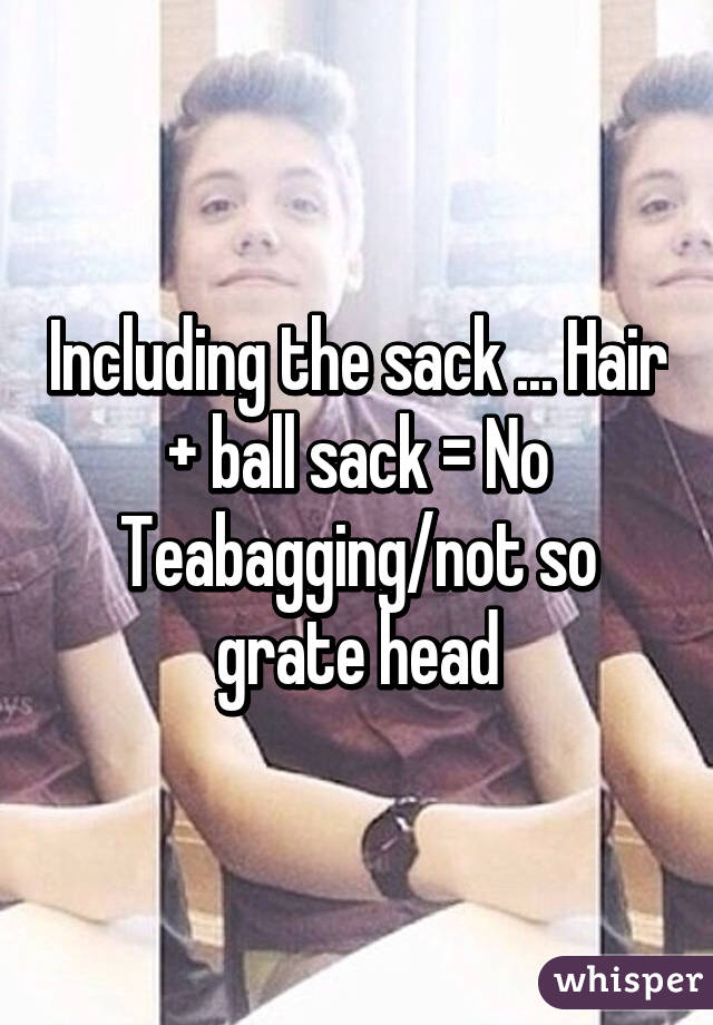 Including the sack ... Hair + ball sack = No Teabagging/not so grate head