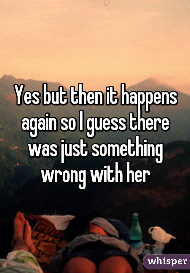 Yes but then it happens again so I guess there was just something wrong with her