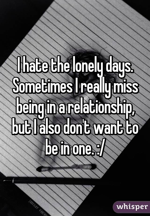 I hate the lonely days. Sometimes I really miss being in a relationship, but I also don't want to be in one. :/