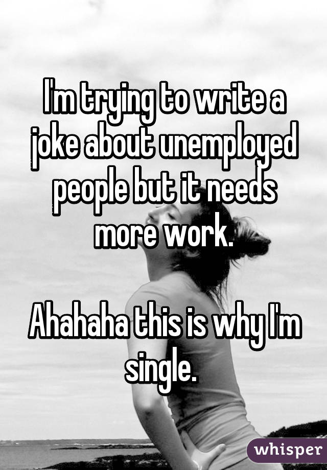 I'm trying to write a joke about unemployed people but it needs more work.

Ahahaha this is why I'm single. 