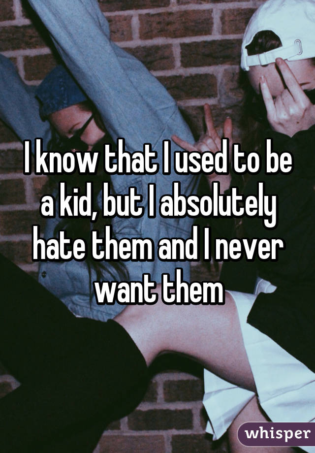 I know that I used to be a kid, but I absolutely hate them and I never want them