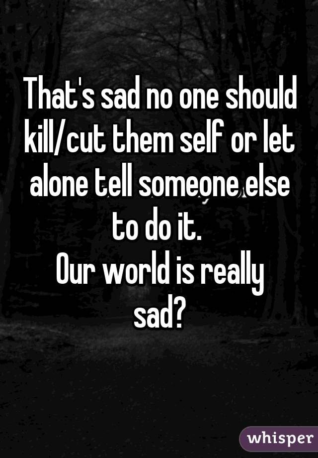 That's sad no one should kill/cut them self or let alone tell someone else to do it. 
Our world is really sad😕
