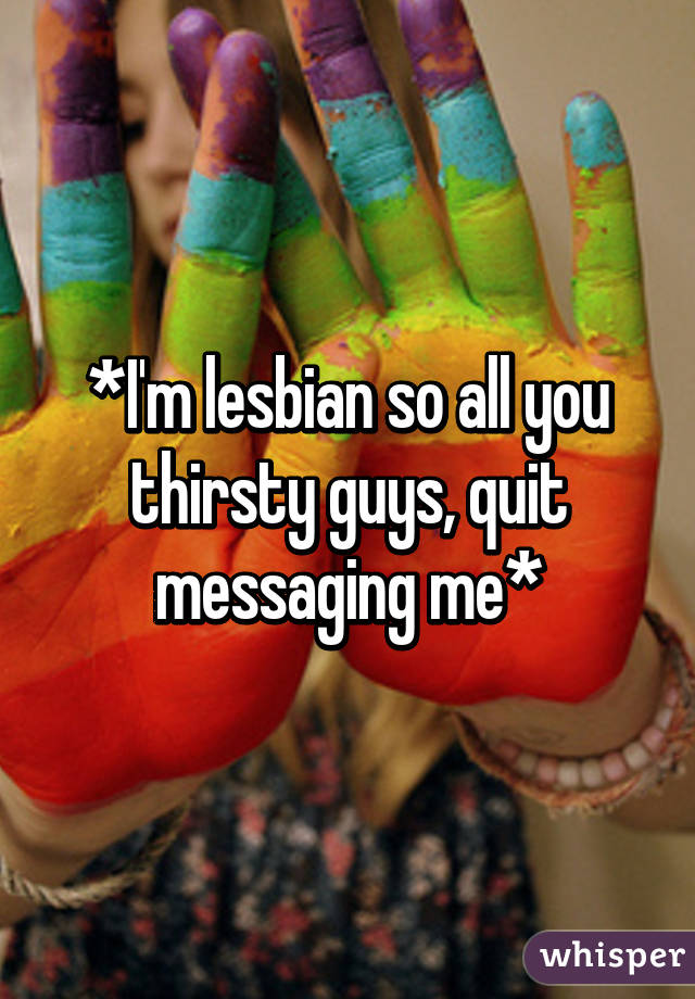 *I'm lesbian so all you thirsty guys, quit messaging me*