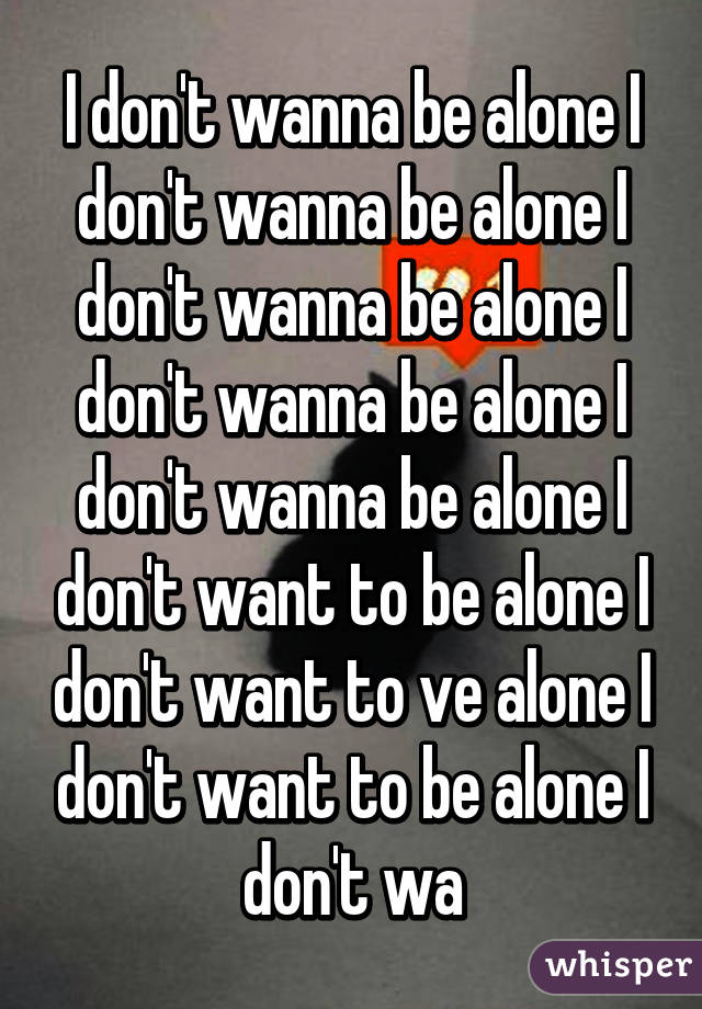 I don't wanna be alone I don't wanna be alone I don't wanna be alone I don't wanna be alone I don't wanna be alone I don't want to be alone I don't want to ve alone I don't want to be alone I don't wa