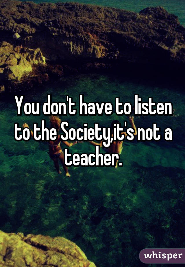 You don't have to listen to the Society,it's not a teacher.