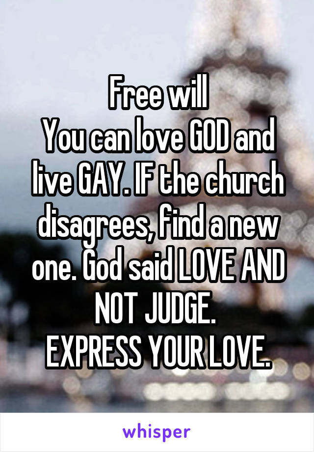 Free will
You can love GOD and live GAY. IF the church disagrees, find a new one. God said LOVE AND NOT JUDGE. 
EXPRESS YOUR LOVE.