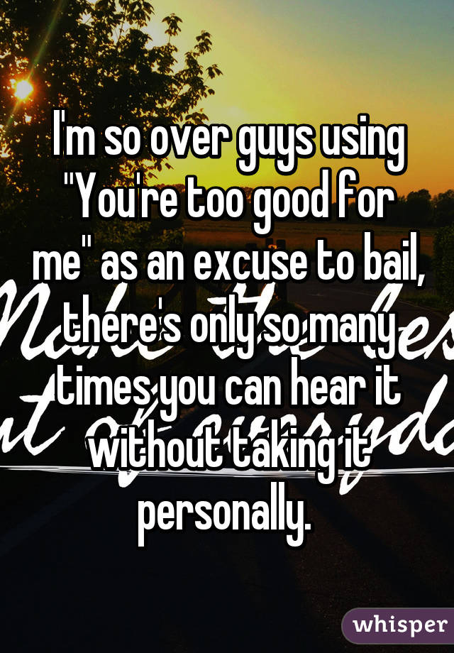 I'm so over guys using "You're too good for me" as an excuse to bail, there's only so many times you can hear it without taking it personally. 