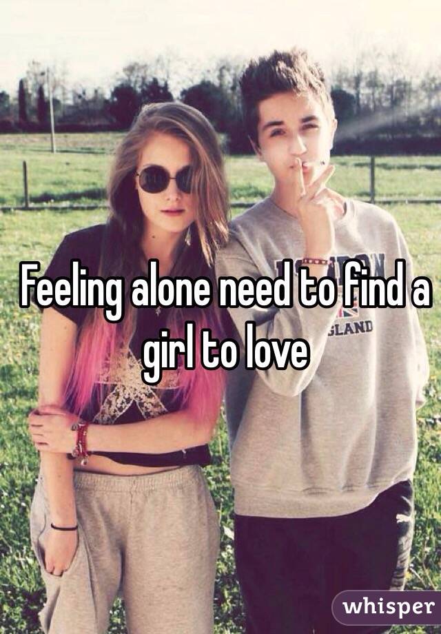 Feeling alone need to find a girl to love 