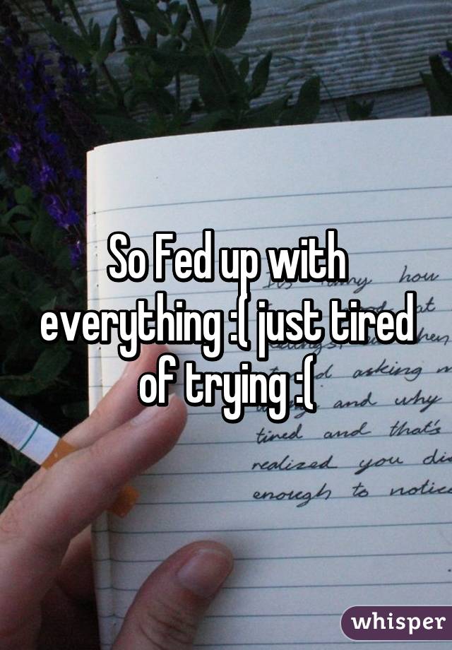 So Fed up with everything :( just tired of trying :(