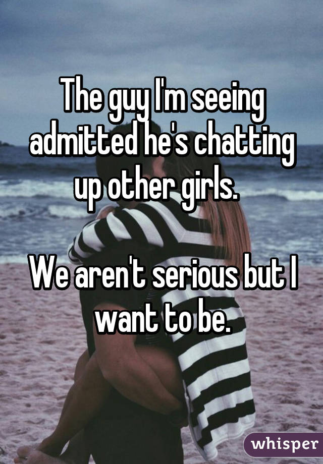 The guy I'm seeing admitted he's chatting up other girls.  

We aren't serious but I want to be.
