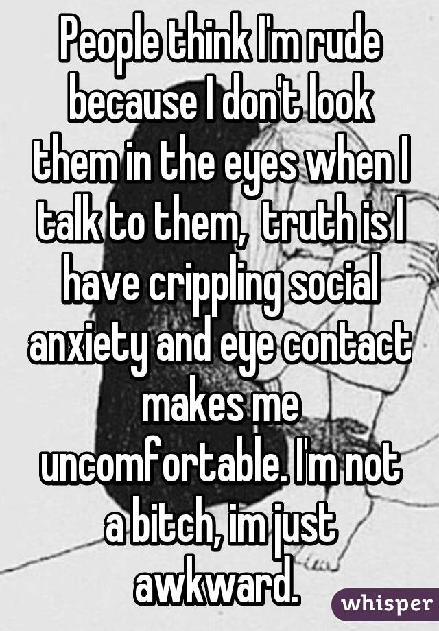 People think I'm rude because I don't look them in the eyes when I talk to them,  truth is I have crippling social anxiety and eye contact makes me uncomfortable. I'm not a bitch, im just awkward. 