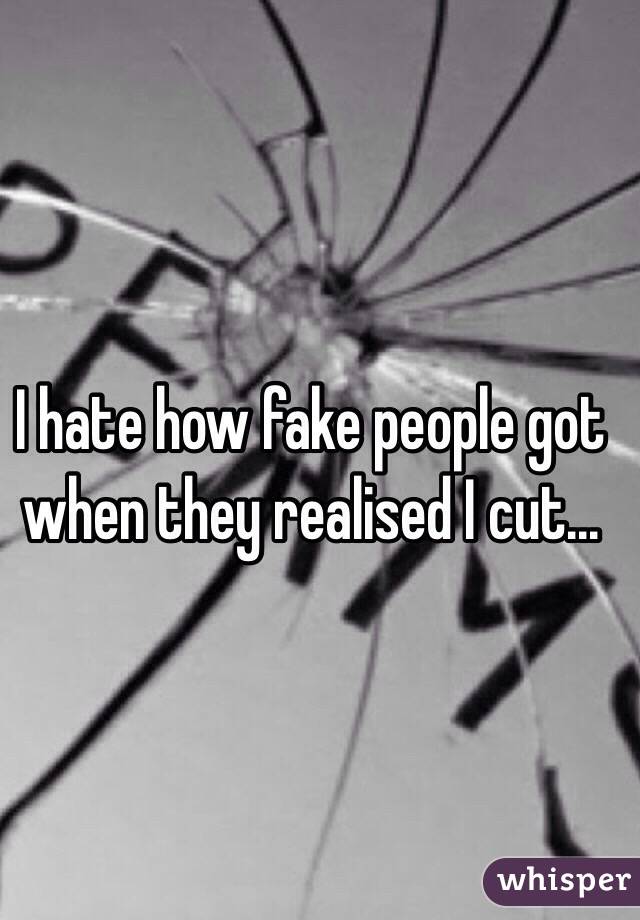 I hate how fake people got when they realised I cut...