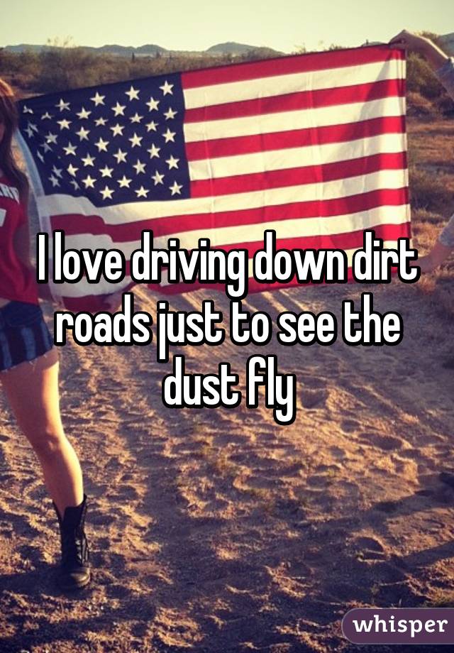 I love driving down dirt roads just to see the dust fly