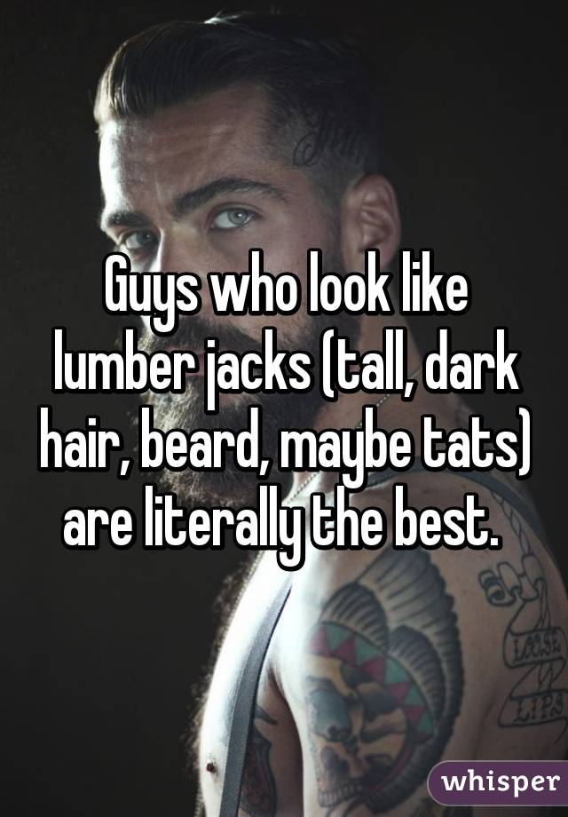 Guys who look like lumber jacks (tall, dark hair, beard, maybe tats) are literally the best. 