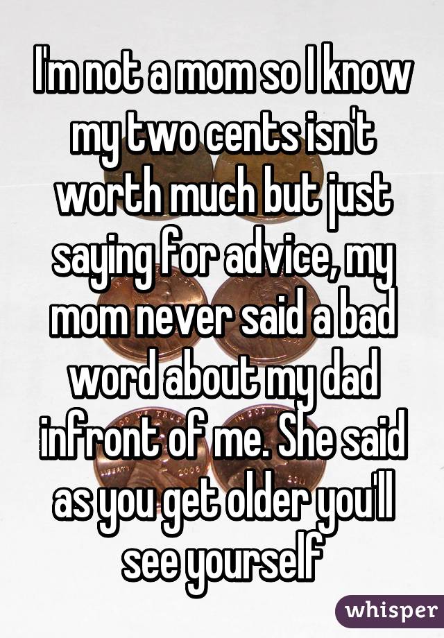 I'm not a mom so I know my two cents isn't worth much but just saying for advice, my mom never said a bad word about my dad infront of me. She said as you get older you'll see yourself