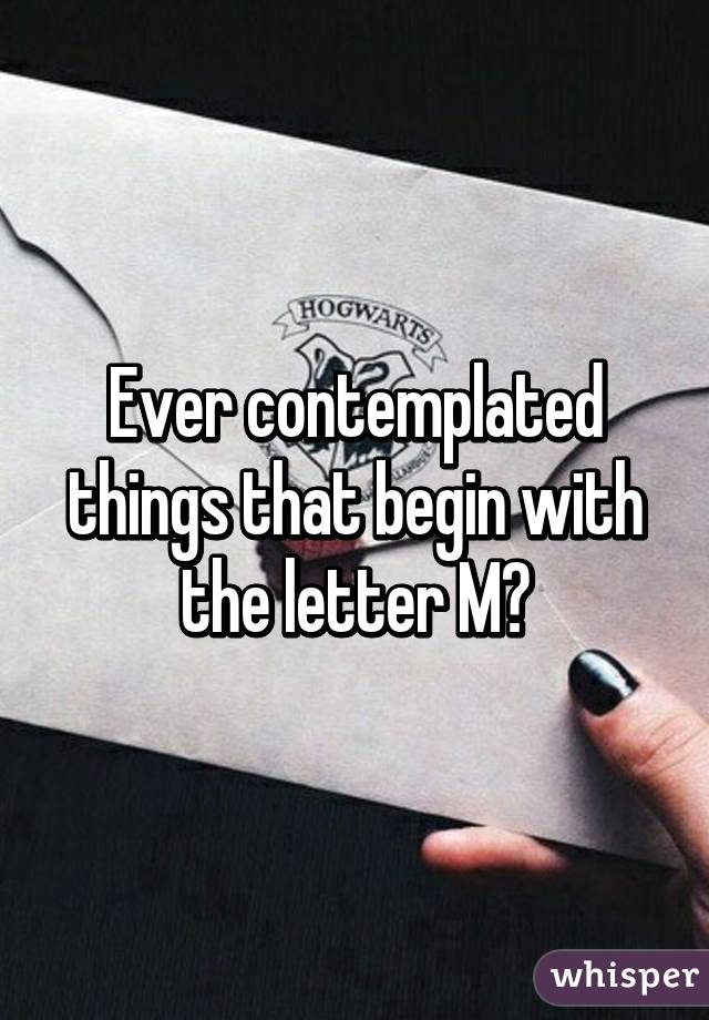 Ever contemplated things that begin with the letter M?