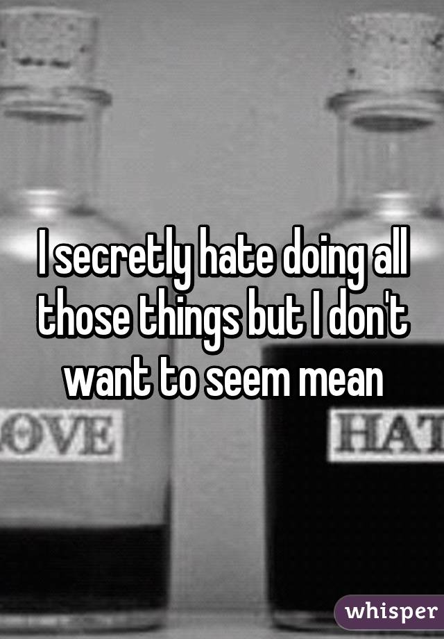 I secretly hate doing all those things but I don't want to seem mean
