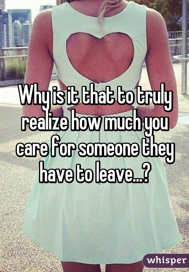 Why is it that to truly realize how much you care for someone they have to leave...?