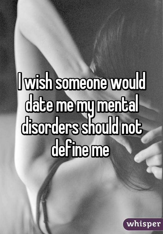 I wish someone would date me my mental disorders should not define me 