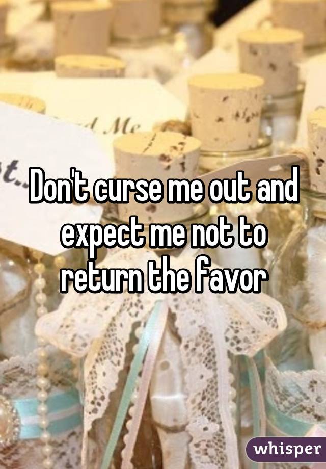 Don't curse me out and expect me not to return the favor