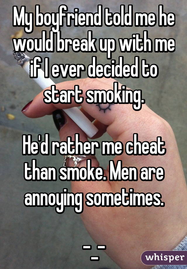 My boyfriend told me he would break up with me if I ever decided to start smoking.

He'd rather me cheat than smoke. Men are annoying sometimes.

-_-