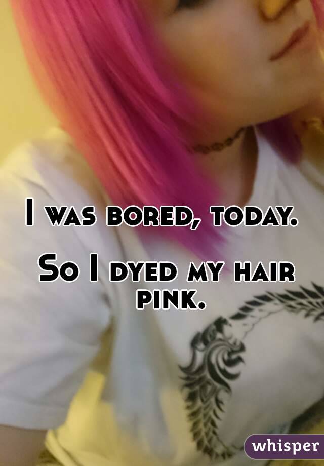 I was bored, today. 

So I dyed my hair pink.