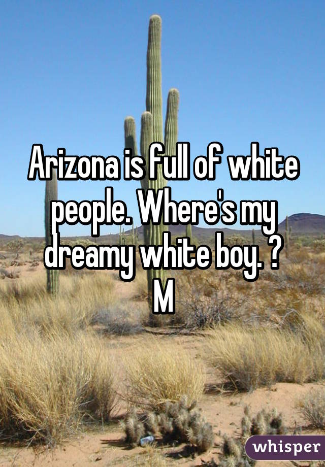 Arizona is full of white people. Where's my dreamy white boy. 😍
M