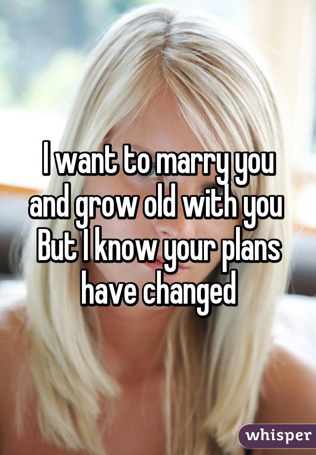 I want to marry you and grow old with you 
But I know your plans have changed