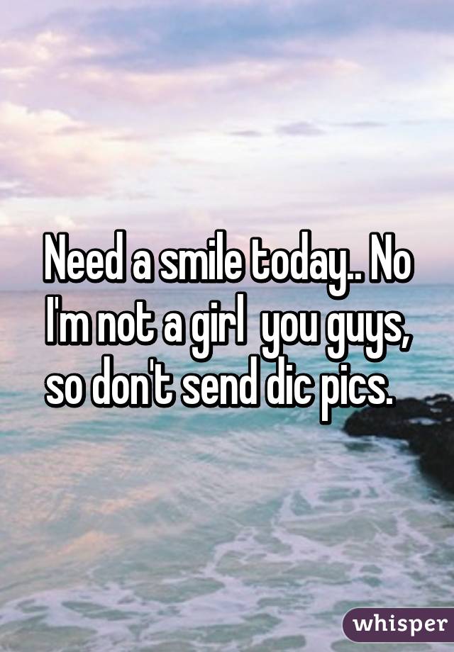 Need a smile today.. No I'm not a girl  you guys, so don't send dic pics.  